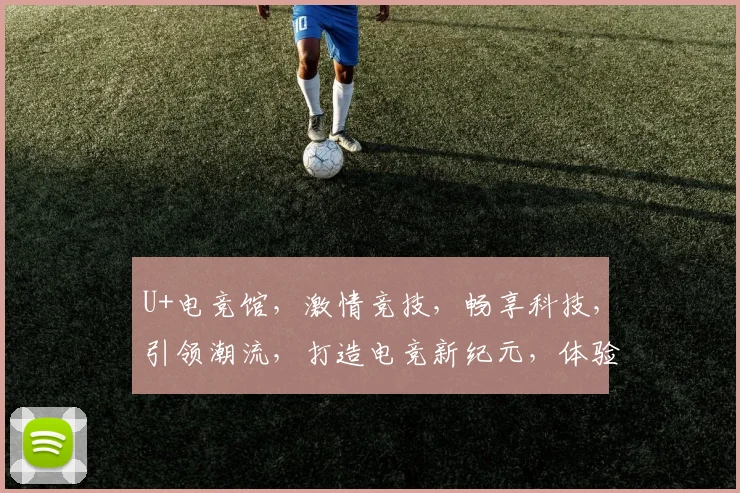 U+电竞馆，激情竞技，畅享科技，引领潮流，打造电竞新纪元，体验非凡之旅。
