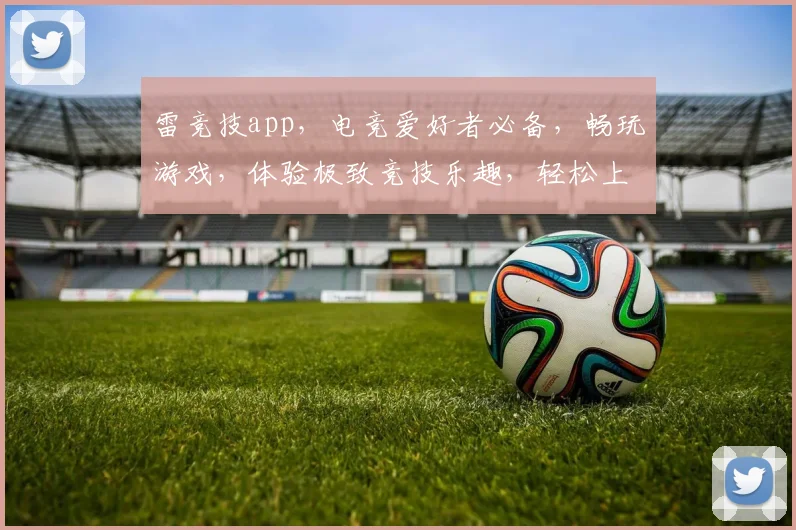 雷竞技app，电竞爱好者必备，畅玩游戏，体验极致竞技乐趣，轻松上分