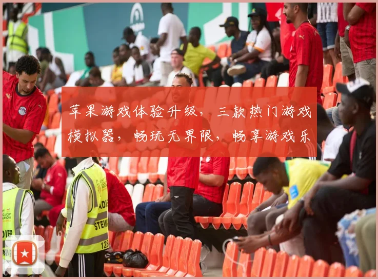 苹果游戏体验升级，三款热门游戏模拟器，畅玩无界限，畅享游戏乐趣，一触即达