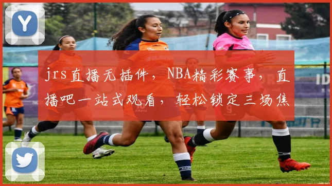 jrs直播无插件，NBA精彩赛事，直播吧一站式观看，轻松锁定三场焦点，不容错过