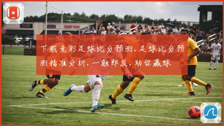 下载竞彩足球比分预测,足球比分预测精准分析,一触即发,助你赢球