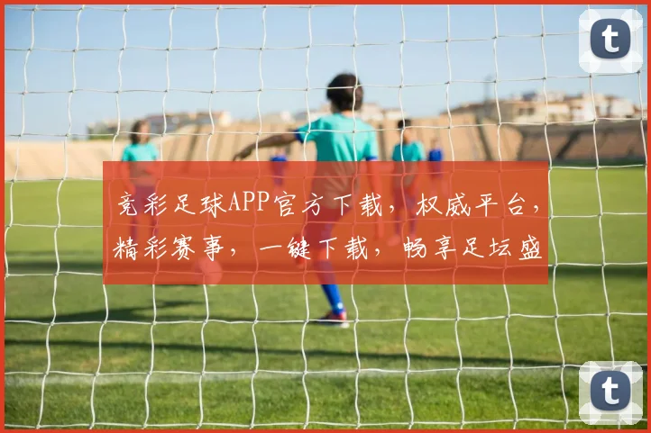 竞彩足球APP官方下载，权威平台，精彩赛事，一键下载，畅享足坛盛宴，不容错过