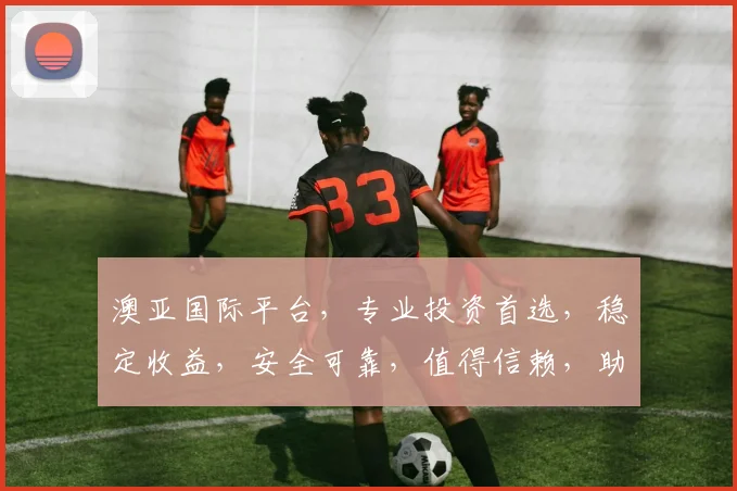 澳亚国际平台，专业投资首选，稳定收益，安全可靠，值得信赖，助力财富增长。