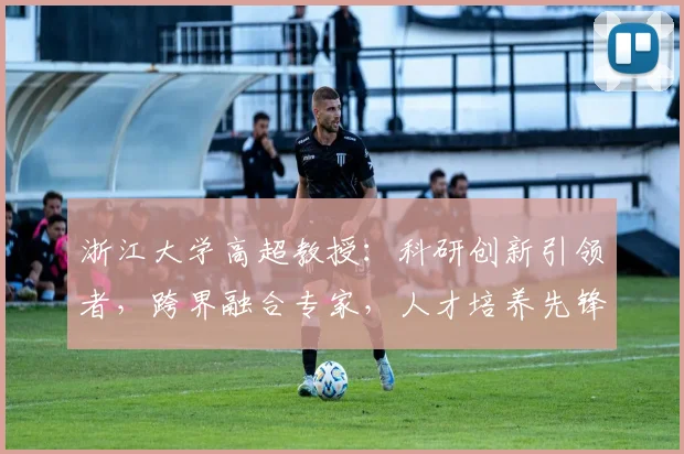 浙江大学高超教授：科研创新引领者，跨界融合专家，人才培养先锋，助力我国科技发展