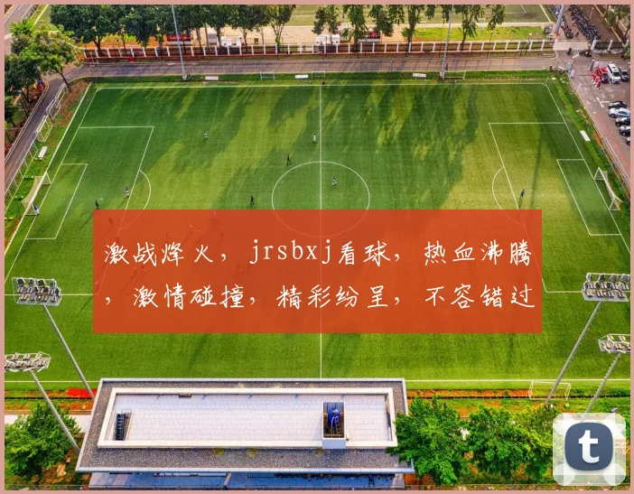 激战烽火，jrsbxj看球，热血沸腾，激情碰撞，精彩纷呈，不容错过