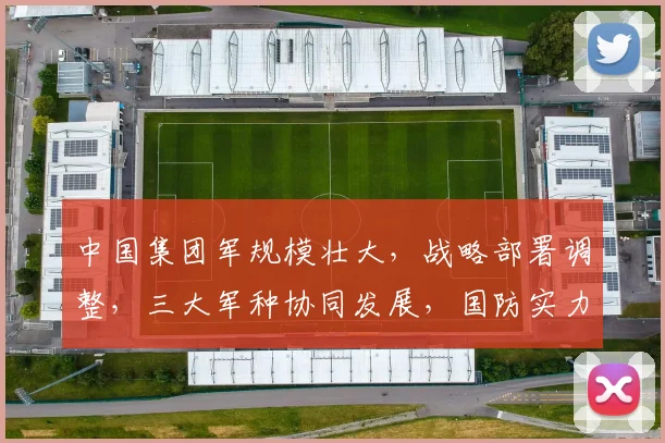 中国集团军规模壮大，战略部署调整，三大军种协同发展，国防实力显著提升，铸就钢铁长城。
