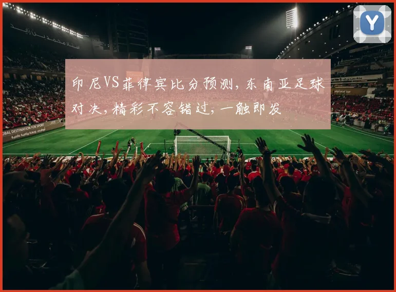 印尼VS菲律宾比分预测,东南亚足球对决,精彩不容错过,一触即发